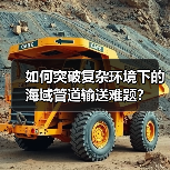 如何突破复杂环境下的海域管道输送难题?(图2) 如何突破复杂环境下的海域管道输送难题?(图2)