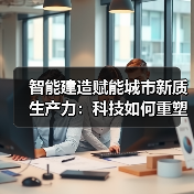智能建造赋能城市新质生产力:科技如何重塑城市发展动能(图3) 智能建造赋能城市新质生产力:科技如何重塑城市发展动能(图3)