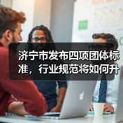 济宁市发布四项团体标准,行业规范将如何升级?(图2) 济宁市发布四项团体标准,行业规范将如何升级?(图2)