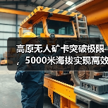 高原无人矿卡突破极限,5000米海拔实现高效作业?(图1) 高原无人矿卡突破极限,5000米海拔实现高效作业?(图1)
